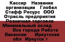 Кассир › Название организации ­ Глобал Стафф Ресурс, ООО › Отрасль предприятия ­ Розничная торговля › Минимальный оклад ­ 22 500 - Все города Работа » Вакансии   . Иркутская обл.,Иркутск г.